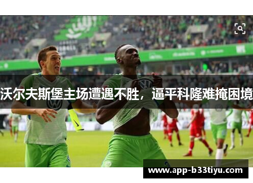 沃尔夫斯堡主场遭遇不胜，逼平科隆难掩困境