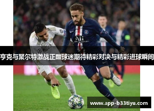 亨克与聚尔特激战正酣球迷期待精彩对决与精彩进球瞬间