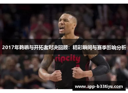 2017年鹈鹕与开拓者对决回顾：精彩瞬间与赛季影响分析