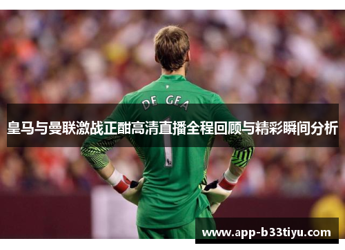 皇马与曼联激战正酣高清直播全程回顾与精彩瞬间分析