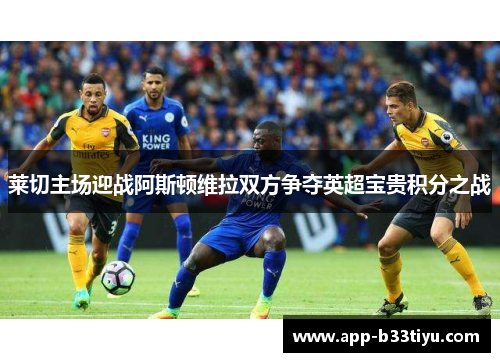 莱切主场迎战阿斯顿维拉双方争夺英超宝贵积分之战