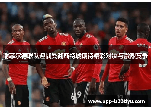 谢菲尔德联队迎战曼彻斯特城期待精彩对决与激烈竞争